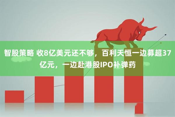 智股策略 收8亿美元还不够，百利天恒一边募超37亿元，一边赴港股IPO补弹药
