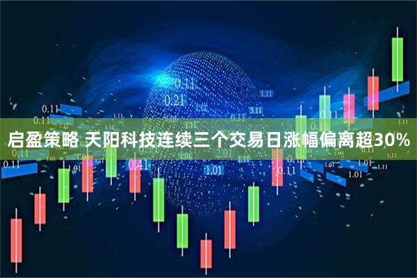 启盈策略 天阳科技连续三个交易日涨幅偏离超30%