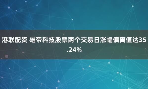港联配资 雄帝科技股票两个交易日涨幅偏离值达35.24%