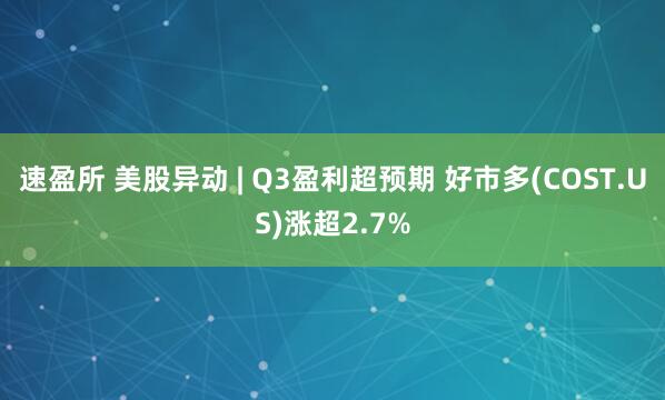 速盈所 美股异动 | Q3盈利超预期 好市多(COST.US)涨超2.7%