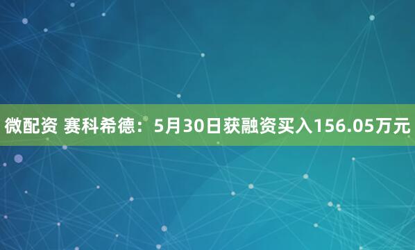 微配资 赛科希德：5月30日获融资买入156.05万元