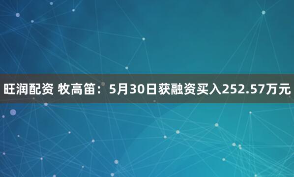 旺润配资 牧高笛：5月30日获融资买入252.57万元