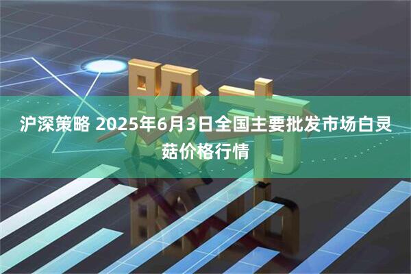 沪深策略 2025年6月3日全国主要批发市场白灵菇价格行情