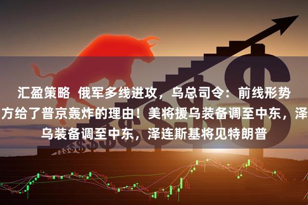 汇盈策略  俄军多线进攻，乌总司令：前线形势严峻！特朗普：乌方给了普京轰炸的理由！美将援乌装备调至中东，泽连斯基将见特朗普