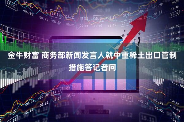 金牛财富 商务部新闻发言人就中重稀土出口管制措施答记者问