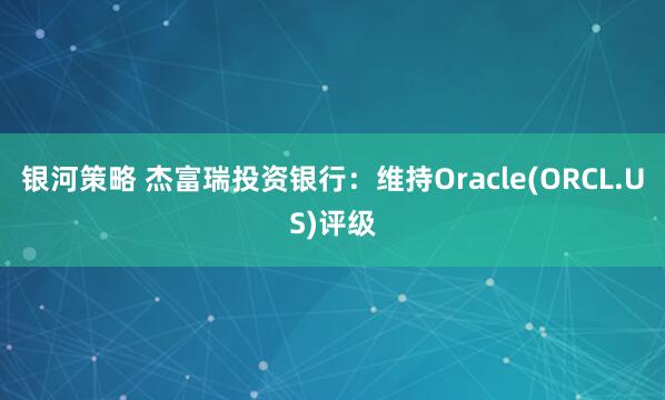 银河策略 杰富瑞投资银行：维持Oracle(ORCL.US)评级