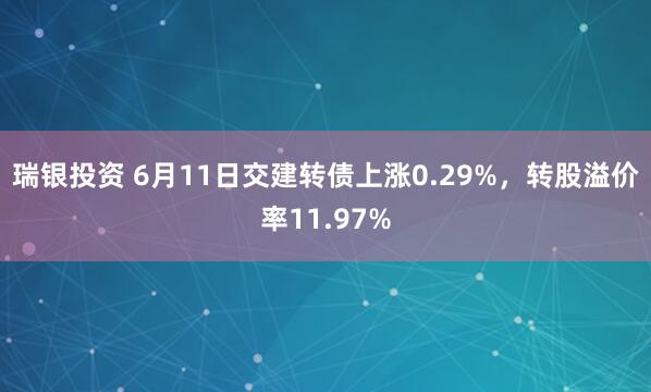瑞银投资 6月11日交建转债上涨0.29%，转股溢价率11.97%