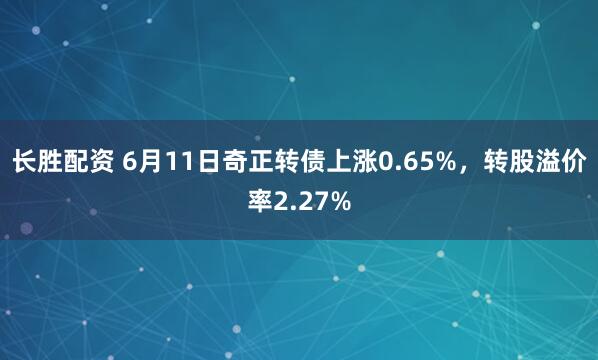 长胜配资 6月11日奇正转债上涨0.65%，转股溢价率2.27%