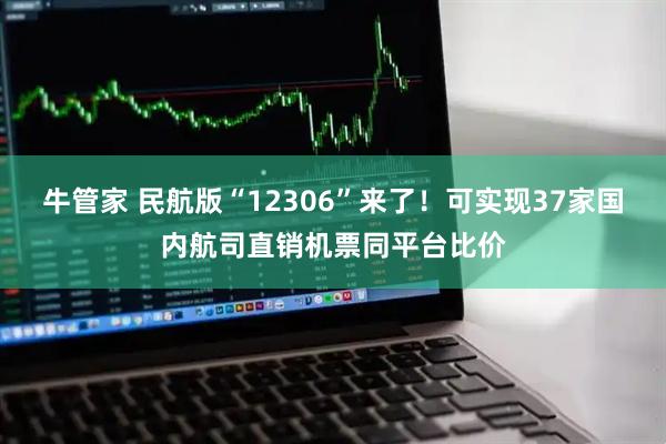 牛管家 民航版“12306”来了！可实现37家国内航司直销机票同平台比价