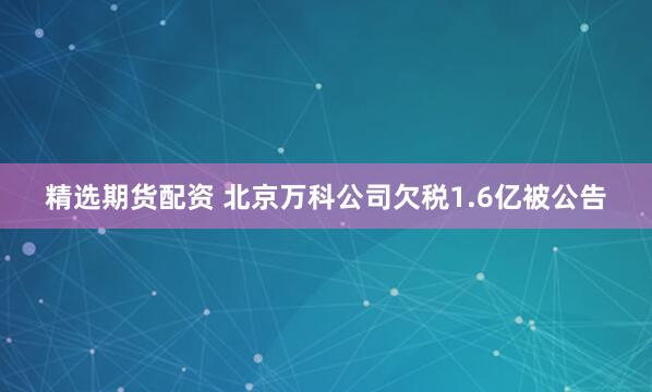 精选期货配资 北京万科公司欠税1.6亿被公告