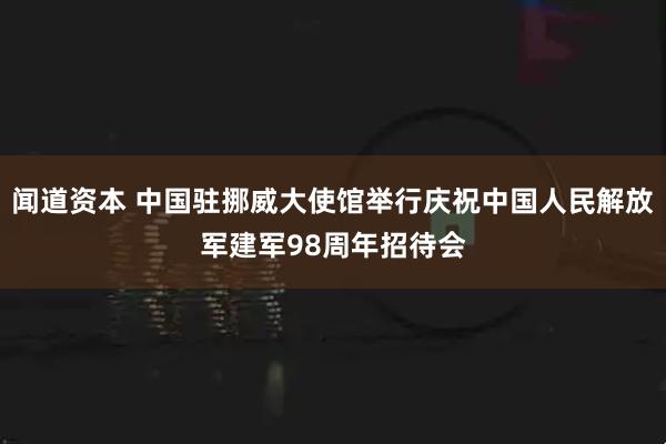 闻道资本 中国驻挪威大使馆举行庆祝中国人民解放军建军98周年招待会