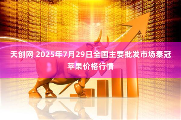 天创网 2025年7月29日全国主要批发市场秦冠苹果价格行情