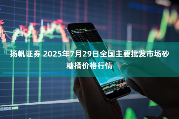 扬帆证券 2025年7月29日全国主要批发市场砂糖橘价格行情