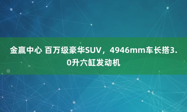 金赢中心 百万级豪华SUV，4946mm车长搭3.0升六缸发动机