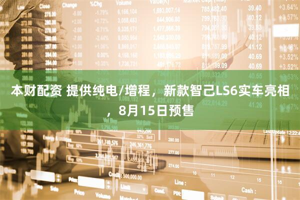 本财配资 提供纯电/增程，新款智己LS6实车亮相，8月15日预售