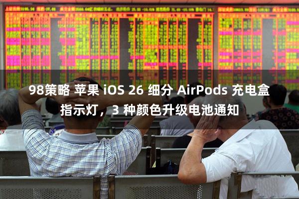 98策略 苹果 iOS 26 细分 AirPods 充电盒指示灯，3 种颜色升级电池通知