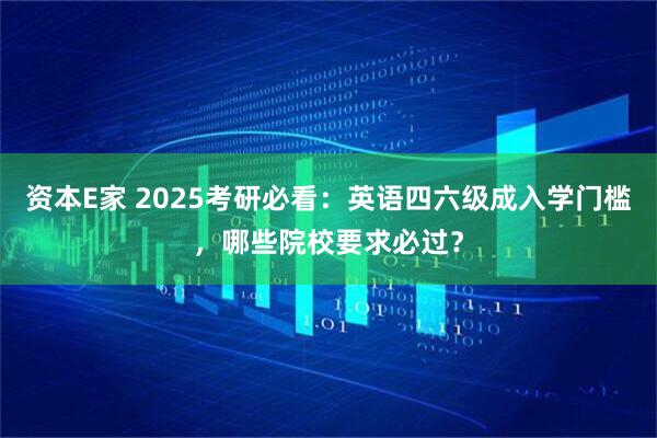 资本E家 2025考研必看：英语四六级成入学门槛，哪些院校要求必过？