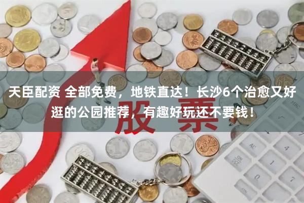 天臣配资 全部免费，地铁直达！长沙6个治愈又好逛的公园推荐，有趣好玩还不要钱！