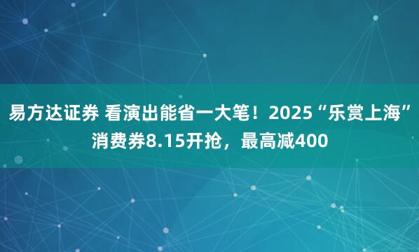 易方达证券 看演出能省一大笔！2025“乐赏上海”消费券8.15开抢，最高减400