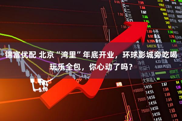 锦富优配 北京“湾里”年底开业，环球影城旁吃喝玩乐全包，你心动了吗？