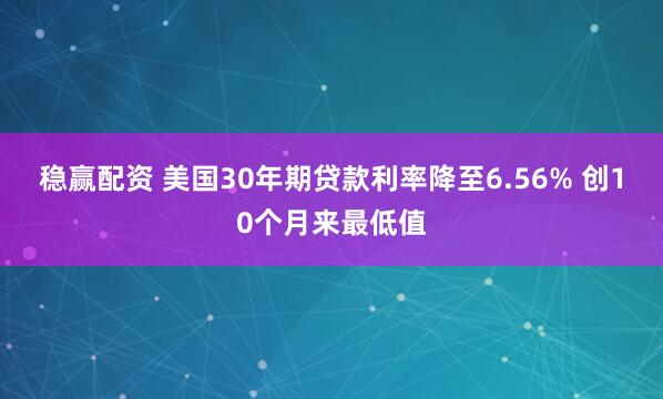 稳赢配资 美国30年期贷款利率降至6.56% 创10个月来最低值