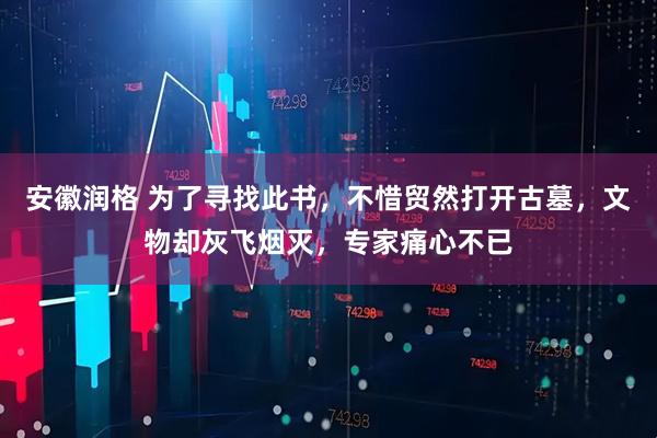 安徽润格 为了寻找此书，不惜贸然打开古墓，文物却灰飞烟灭，专家痛心不已