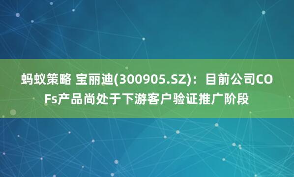 蚂蚁策略 宝丽迪(300905.SZ)：目前公司COFs产品尚处于下游客户验证推广阶段