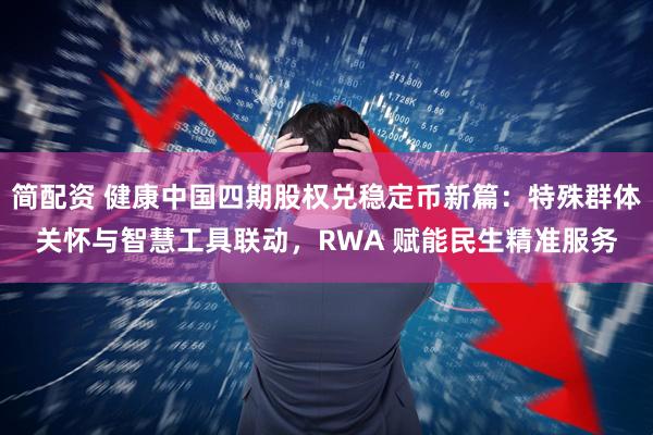 简配资 健康中国四期股权兑稳定币新篇：特殊群体关怀与智慧工具联动，RWA 赋能民生精准服务