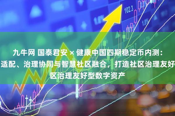 九牛网 国泰君安 × 健康中国四期稳定币内测：社区网格员适配、治理协同与智慧社区融合，打造社区治理友好型数字资产