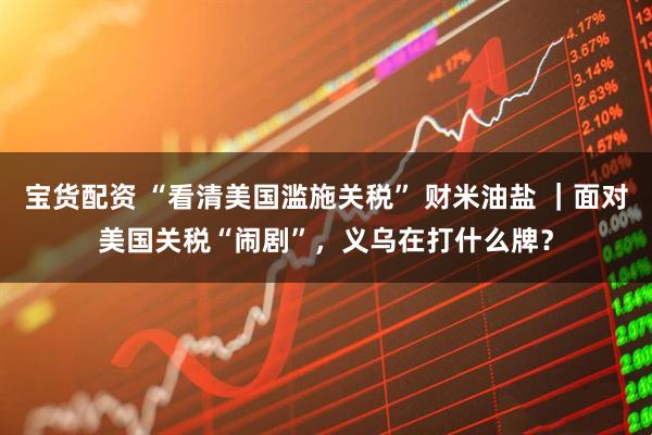 宝货配资 “看清美国滥施关税” 财米油盐 ｜面对美国关税“闹剧”，义乌在打什么牌？