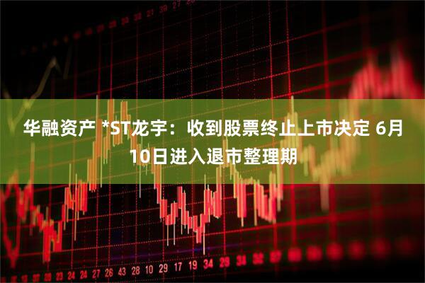 华融资产 *ST龙宇：收到股票终止上市决定 6月10日进入退市整理期