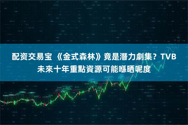 配资交易宝 《金式森林》竟是潛力劇集？　TVB未來十年重點資源可能喺晒呢度