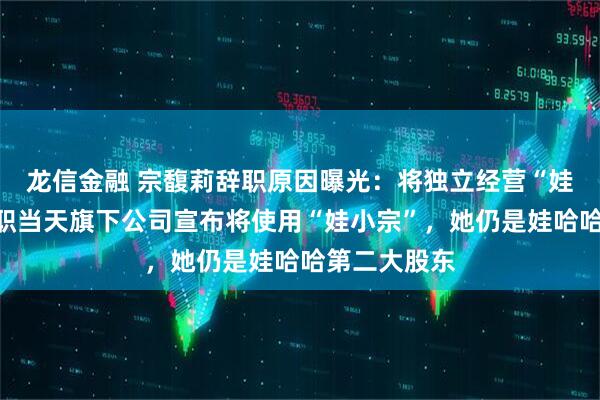龙信金融 宗馥莉辞职原因曝光：将独立经营“娃小宗”！辞职当天旗下公司宣布将使用“娃小宗”，她仍是娃哈哈第二大股东