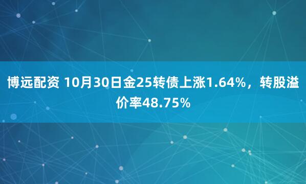 博远配资 10月30日金25转债上涨1.64%，转股溢价率48.75%