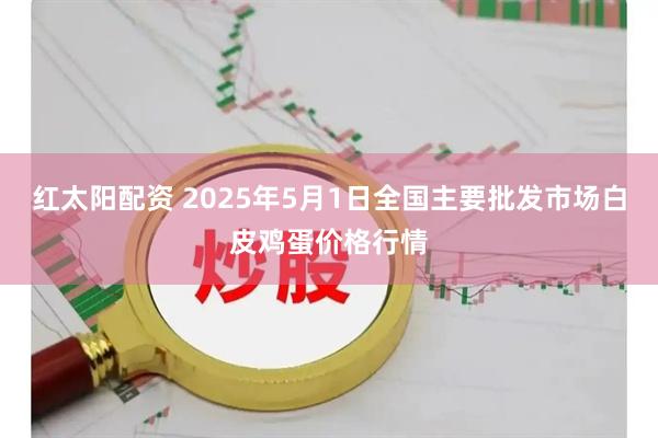 红太阳配资 2025年5月1日全国主要批发市场白皮鸡蛋价格行情