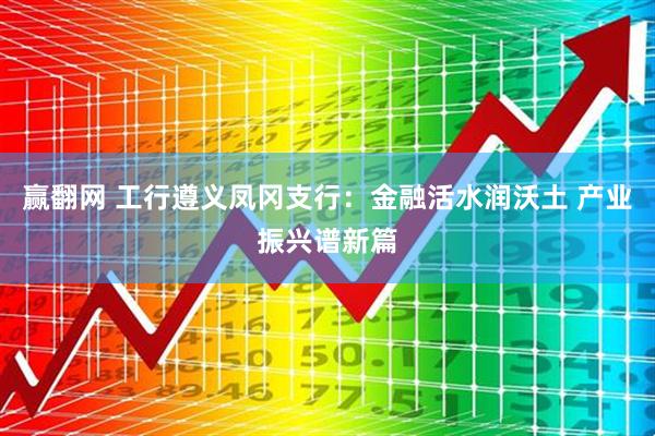 赢翻网 工行遵义凤冈支行：金融活水润沃土 产业振兴谱新篇
