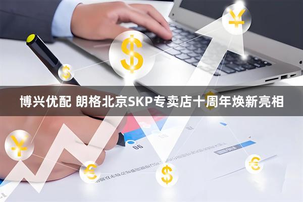 博兴优配 朗格北京SKP专卖店十周年焕新亮相
