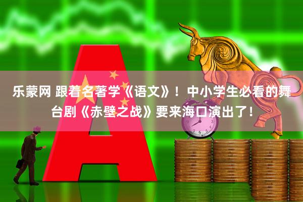 乐蒙网 跟着名著学《语文》！中小学生必看的舞台剧《赤壁之战》要来海口演出了！