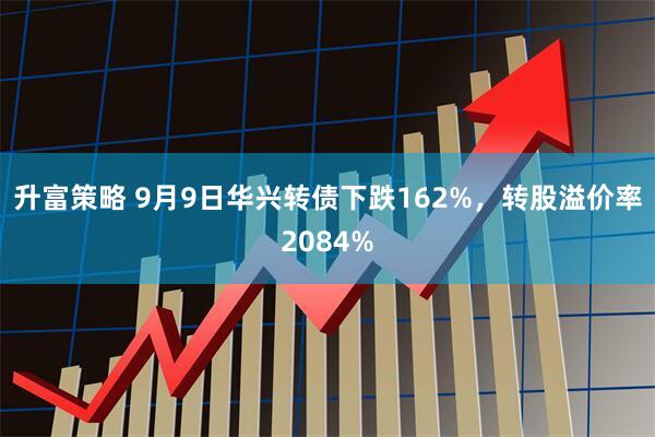 升富策略 9月9日华兴转债下跌162%,转股溢价率2084%