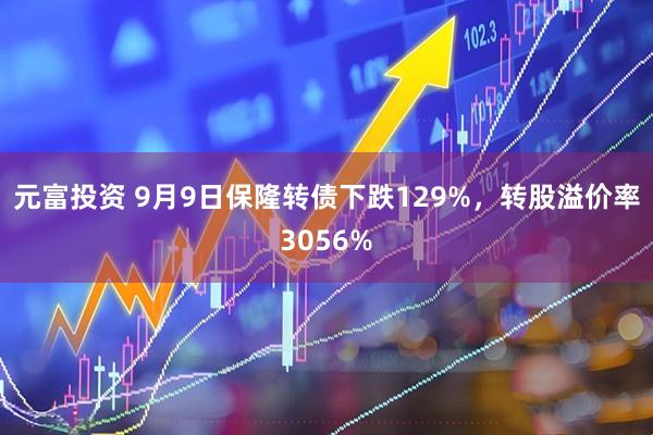 元富投资 9月9日保隆转债下跌129%，转股溢价率3056%