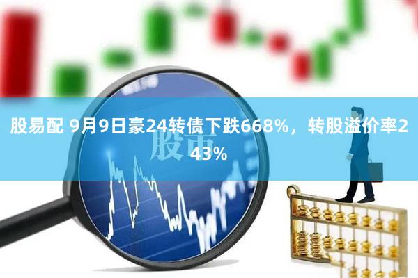 股易配 9月9日豪24转债下跌668%,转股溢价率243%